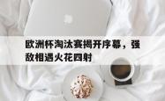 爱游戏-欧洲杯淘汰赛揭开序幕，强敌相遇火花四射
