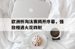 爱游戏-欧洲杯淘汰赛揭开序幕，强敌相遇火花四射