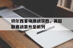 爱游戏-切尔西客场激战获胜，英超联赛战罢升至前列