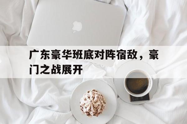 广东豪华班底对阵宿敌，豪门之战展开