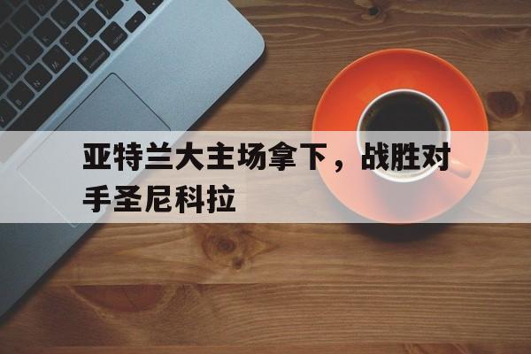 亚特兰大主场拿下，战胜对手圣尼科拉