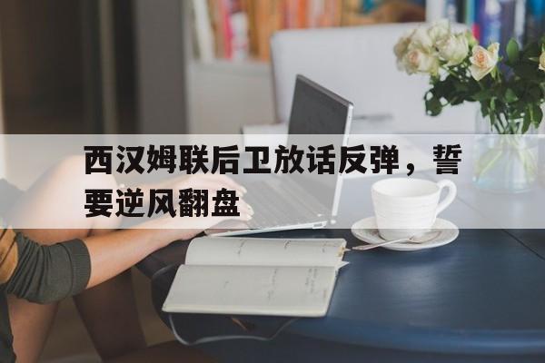 西汉姆联后卫放话反弹，誓要逆风翻盘