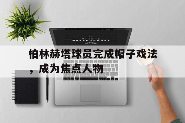 柏林赫塔球员完成帽子戏法，成为焦点人物