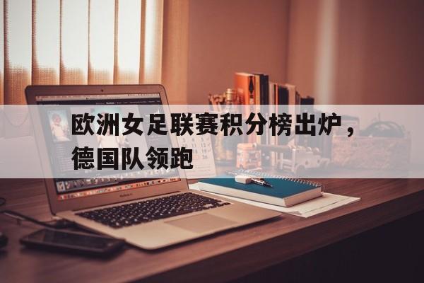 欧洲女足联赛积分榜出炉，德国队领跑