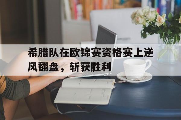 希腊队在欧锦赛资格赛上逆风翻盘，斩获胜利